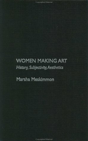 Women Making Art: History, Subjectivity, Aesthetics by Marsha Meskimmon