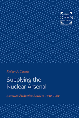 Supplying the Nuclear Arsenal: American Production Reactors, 1942-1992 by Rodney P. Carlisle