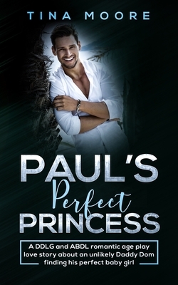 Paul's Perfect Princess: A DDLG and ABDL romantic age play love story about an unlikely Daddy Dom finding his perfect baby girl by Tina Moore