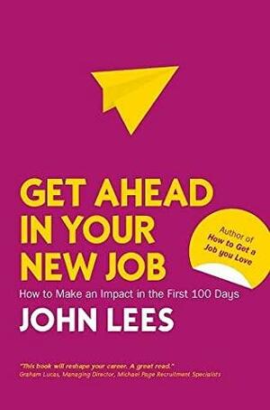 Get Ahead in Your New Job: How to make an impact in the first 100 days by John Lees