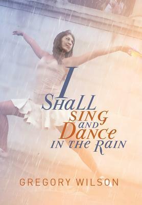 I Shall Sing and Dance in the Rain by Gregory Wilson