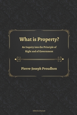 What is Property? An Inquiry into the Principle of Right and of Government by Pierre-Joseph Proudhon