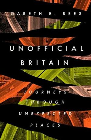 Unofficial Britain: Journeys Through Unexpected Places by Gareth E. Rees