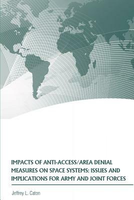 Impacts of Anti-Access/Area Denial Measures on Space Systems: Issues and Implications for Army and Joint Forces by Strategic Studies Institute, Jeffrey Caton