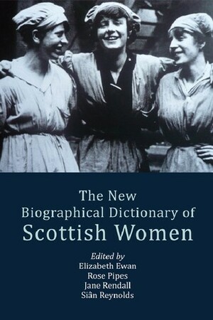 The New Biographical Dictionary of Scottish Women by Rose Pipes, Siân Reynolds, Jane Rendall, Elizabeth Ewan