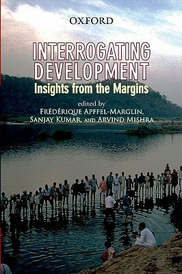 Interrogating Development: Insights from the Margins by Arvind Mishra, Frederique Apffel-Marglin, Sanjay Kumar