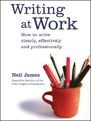 Writing at Work: How to Write Clearly, Effectively and Professionally by Neil James