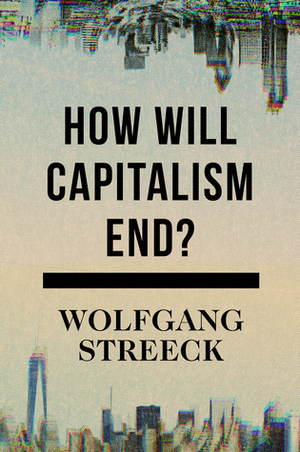 How Will Capitalism End? Essays on a Failing System by Wolfgang Streeck