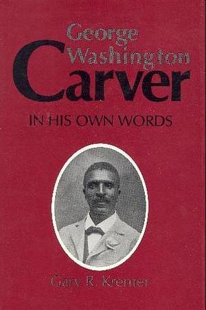 George Washington Carver in his own words by Gary R. Kremer, Gary R. Kremer, George Washington Carver