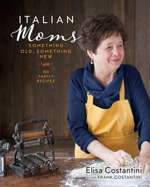 Italian Moms: Something Old, Something New: 150 Family Recipes by Elisa Costantini, Frank Costantini