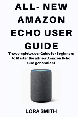 All- New Amazon Echo: The complete User Guide For Beginners to Master the all new Amazon Echo 3rd generation by Lora Smith