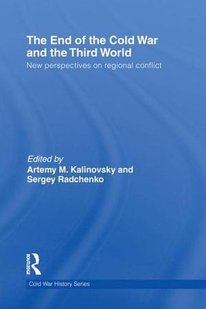 The End of the Cold War and the Third World: New Perspectives on Regional Conflict by Sergey Radchenko, Artemy M. Kalinovsky