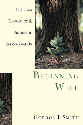 Beginning Well: Christian Conversion & Authentic Transformation by Gordon T. Smith