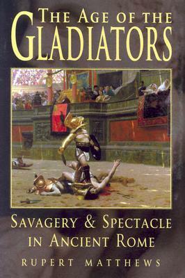 The Age of the Gladiators: Savagery & Spectacle in Ancient Rome by Rupert Matthews