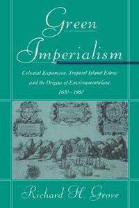 Green Imperialism: Colonial Expansion, Tropical Island Edens and the Origins of Environmentalism, 1600 1860 by Richard H. Grove