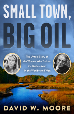 Small Town, Big Oil: The Untold Story of the Women Who Took on the Richest Man in the World--And Won by David W. Moore