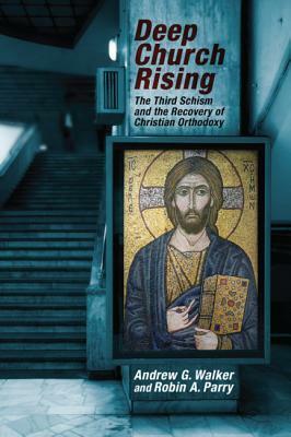Deep Church Rising: The Third Schism and the Recovery of Christian Orthodoxy by Andrew G. Walker, Robin A. Parry