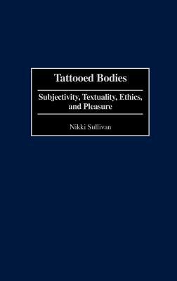 Tattooed Bodies: Subjectivity, Textuality, Ethics, and Pleasure by Nikki Sullivan