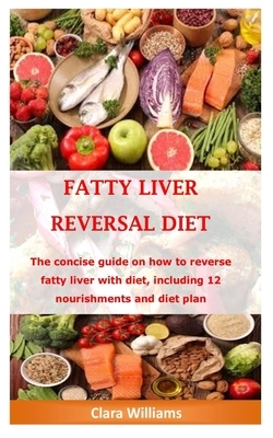 Fatty Liver Reversal Diet: The concise guide on how to reverse fatty liver with diet, including 12 nourishment and diet plan by Clara Williams