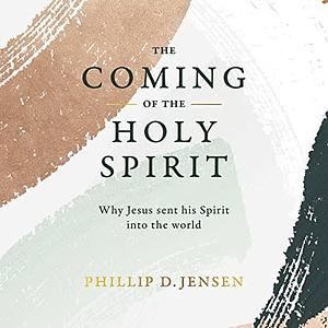 The Coming of the Holy Spirit: Why Jesus Sent His Spirit Into the World by Phillip D. Jensen