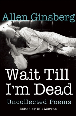 Wait Till I'm Dead: Uncollected Poems by Allen Ginsberg, Rachel Zucker, Bill Morgan