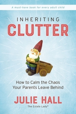 Inheriting Clutter: How to Calm the Chaos Your Parents Leave Behind by Julie Hall