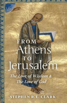 From Athens to Jerusalem: The Love of Wisdom and the Love of God by Stephen R. L. Clark