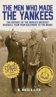 The Men Who Made the Yankees: The Odyssey of the World's Greatest Baseball Team from Baltimore to the Bronx by W. Nikola-Lisa