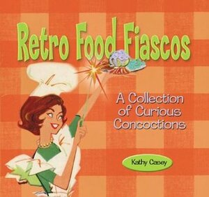 Retro Food Fiascos: A Collection of Curious Concoctions by Kathy Casey