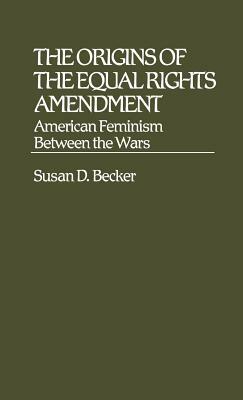 The Origins of the Equal Rights Amendment: American Feminism Between the Wars by Susan D. Becker