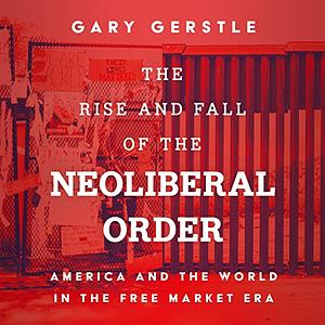 The Rise and Fall of the Neoliberal Order by Gary Gerstle