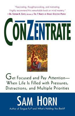 Conzentrate: Get Focused and Pay Attention--When Life Is Filled with Pressures, Distractions, and Multiple Priorities by Sam Horn