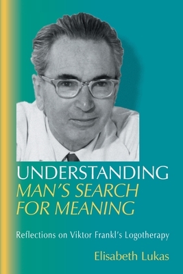 Understanding Man's Search for Meaning: Reflections on Viktor Frankl's Logotherapy by Elisabeth S. Lukas