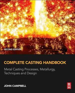 Complete Casting Handbook: Metal Casting Processes, Metallurgy, Techniques and Design by John Campbell
