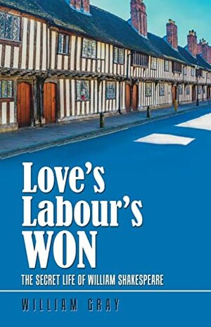 Love's Labour's Won: The Secret Life of William Shakespeare by William Gray, Alexander Dyce, Benjamin Jonson, Thomas Campion, Richard Challoner, Christopher Marlowe, William Shakespeare