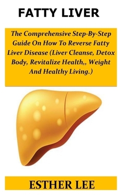 Fatty Liver: The Comprehensive Step-By-Step Guide On How To Reverse Fatty Liver Disease(Liver Cleamse, Detox Body, Revitalize Healt by Esther Lee
