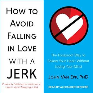 How to Avoid Falling in Love with a Jerk: The Foolproof Way to Follow Your Heart Without Losing Your Mind by John Van Epp