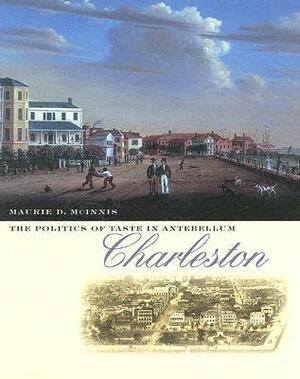 The Politics of Taste in Antebellum Charleston by Maurie D. McInnis
