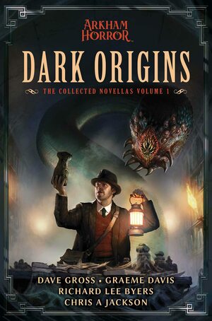 Dark Origins: Arkham Horror:The Collected Novellas, Vol. 1 by Chris A Jackson, Dave Gross, Graeme Davis, Richard Lee Byers