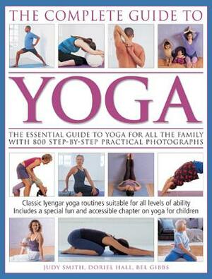 The Complete Guide to Yoga: The Essential Guide to Yoga for All the Family with 800 Step-By-Step Practical Photographs by Judy Smith, Bel Gibbs, Doriel Hall