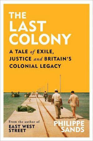 The Last Colony: A Tale of Race, Exile and Justice from Chagos to The Hague by Philippe Sands, Philippe Sands