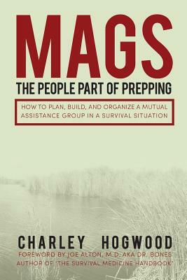 Mags: The People Part of Prepping: How to Plan, Build, and Organize a Mutual Assistance Group in a Survival Situation by Charley Hogwood