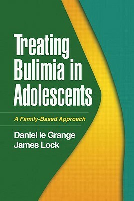 Treating Bulimia in Adolescents: A Family-Based Approach by Daniel Le Grange, James Lock