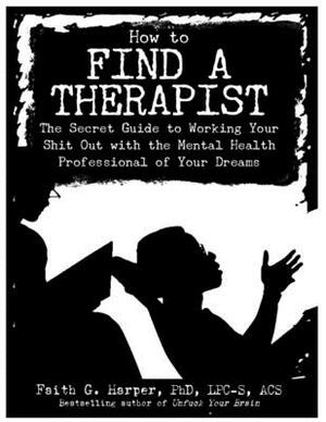 How to Find a Therapist: The Secret Guide to Working Your Shit Out with the Mental Health Professional of Your Dreams by Faith G. Harper