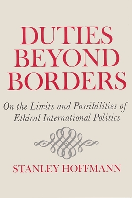 Duties Beyond Borders: On the Limits and Possibilities of Ethical International Politics by Stanley Hoffmann