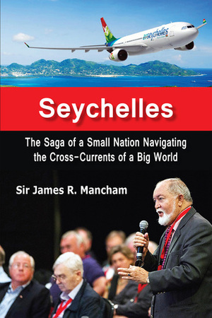 Seychelles: The Saga of a Small Nation Navigating the Cross-Currents of a Big World by James Mancham