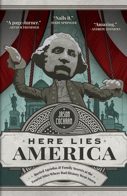 Here Lies America: Buried Agendas & Family Secrets at the Tourist Sites Where Bad History Went Down by Jason Cochran