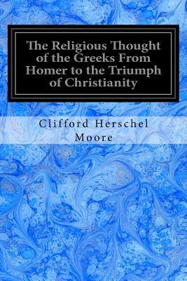 The Religious Thought of the Greeks From Homer to the Triumph of Christianity by Clifford Herschel Moore