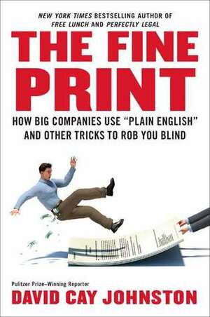 The Fine Print: How Big Companies Use Plain English to Rob You Blind by David Cay Johnston