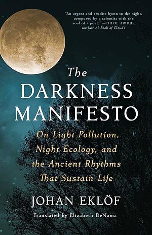 The Darkness Manifesto: On Light Pollution, Night Ecology, and the Ancient Rhythms That Sustain Life by Johan Eklöf, Elizabeth DeNoma